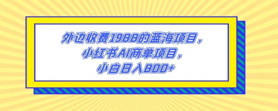 外边收费1988的蓝海项目，小红书AI商单项目，小白日入800+-鼎誉项目网