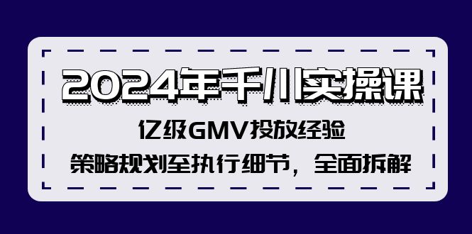 2024年千川实操课，亿级GMV投放经验，策略规划至执行细节，全面拆解-鼎誉项目网