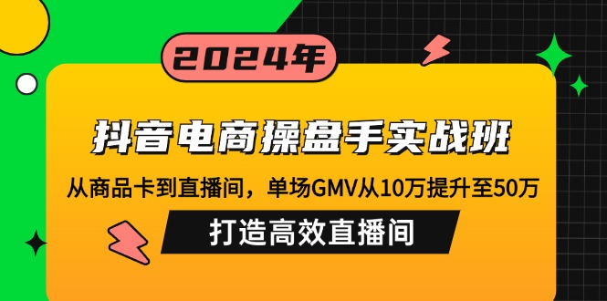 抖音电商操盘手实战班：从商品卡到直播间，单场GMV从10万提升至50万，...-鼎誉项目网