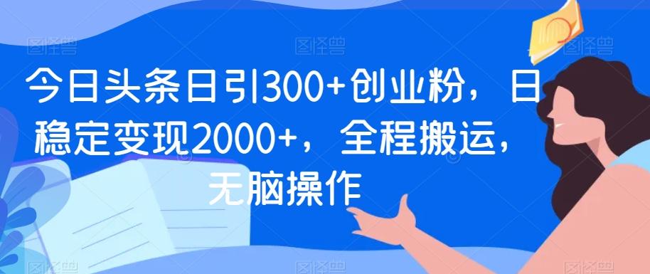 今日头条日引300+创业粉，日稳定变现2000+，全程搬运，无脑操作-鼎誉项目网