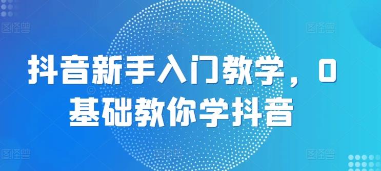 抖音新手入门教学，0基础教你学抖音-鼎誉项目网