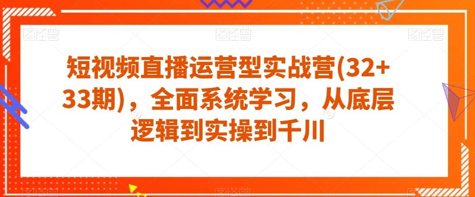 短视频直播运营型实战营(32+33期)，全面系统学习，从底层逻辑到实操到千川-鼎誉项目网