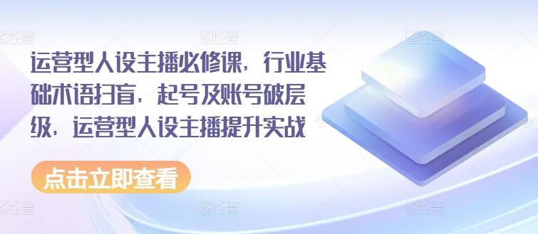 运营型人设主播必修课，行业基础术语扫盲，起号及账号破层级，运营型人设主播提升实战-鼎誉项目网