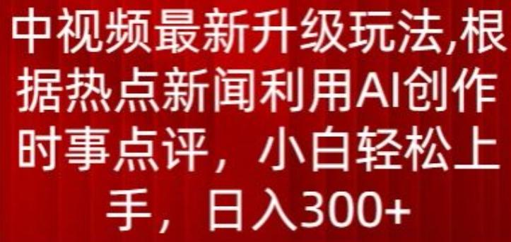 中视频最新升级玩法，根据热点新闻利用AI创作时事点评，日入300+【揭秘】-鼎誉项目网