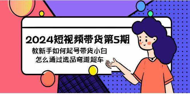 (9844期)2024短视频带货第5期，教新手如何起号，带货小白怎么通过选品弯道超车-鼎誉项目网