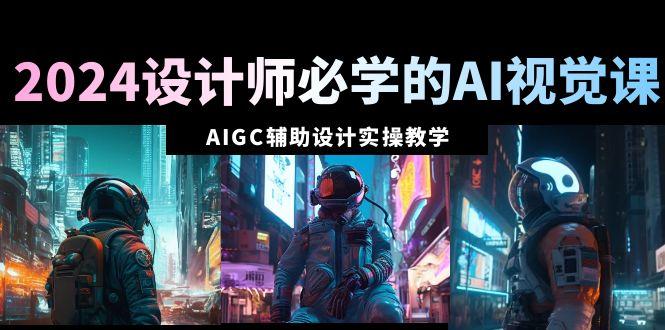 2024设计师必学的AI视觉课：AIGC辅助设计实操教学(66节课)-鼎誉项目网