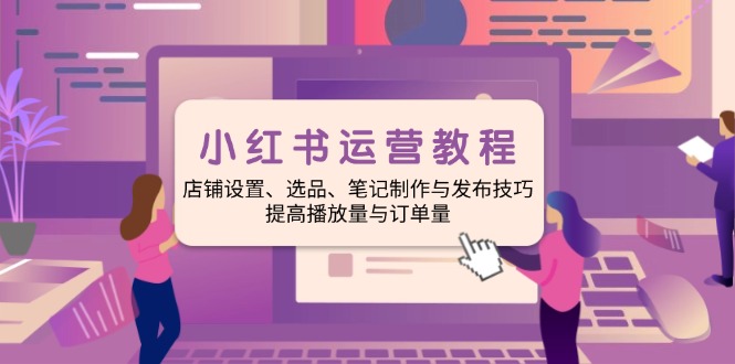 小红书运营教程：店铺设置、选品、笔记制作与发布技巧、提高播放量与订...-鼎誉项目网