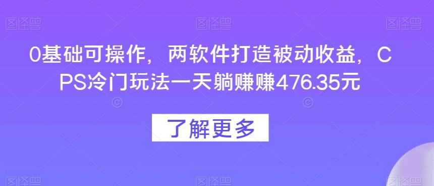 0基础可操作，两软件打造被动收益，CPS冷门玩法一天躺赚赚476.35元-鼎誉项目网