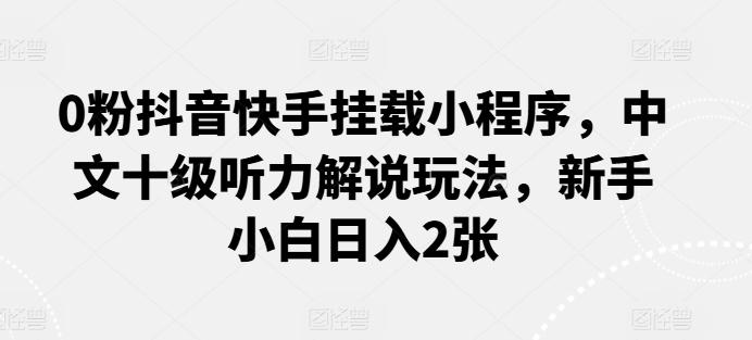 0粉抖音快手挂载小程序，中文十级听力解说玩法，新手小白日入2张-鼎誉项目网