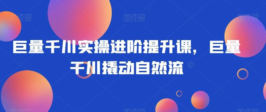 巨量千川实操进阶提升课，巨量干川撬动自然流-鼎誉项目网