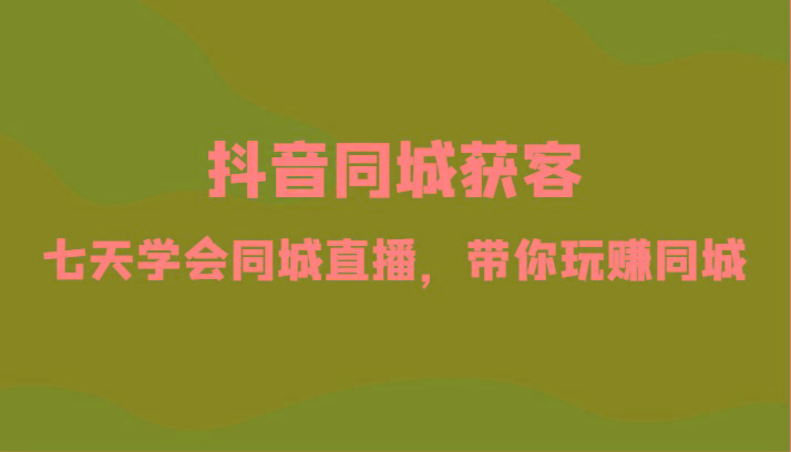 抖音同城获客-七天学会同城直播，带你玩赚同城(34节课)-鼎誉项目网