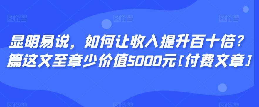 显明易说，如何让收入提升百十倍？‮篇这‬文‮至章‬少价值5000元[付费文章]-鼎誉项目网