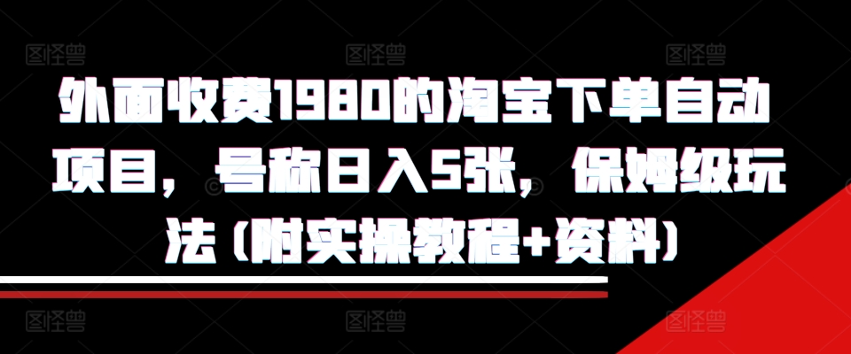 外面收费1980的淘宝下单自动项目，号称日入5张，保姆级玩法(附实操教程+资料)【揭秘】-鼎誉项目网