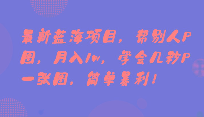 最新蓝海项目，帮别人P图，月入1w，学会几秒P一张图，简单暴利！-鼎誉项目网