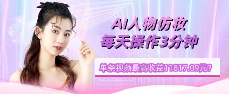 1个学员AI人物仿妆，每天操作3分钟，单条视频最高收益11817.09元？-鼎誉项目网