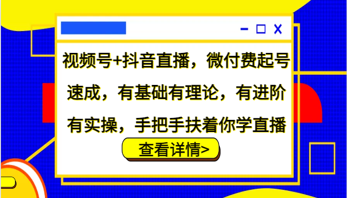 视频号+抖音直播，微付费起号速成，有基础有理论，有进阶有实操，手把手扶着你学直播-鼎誉项目网