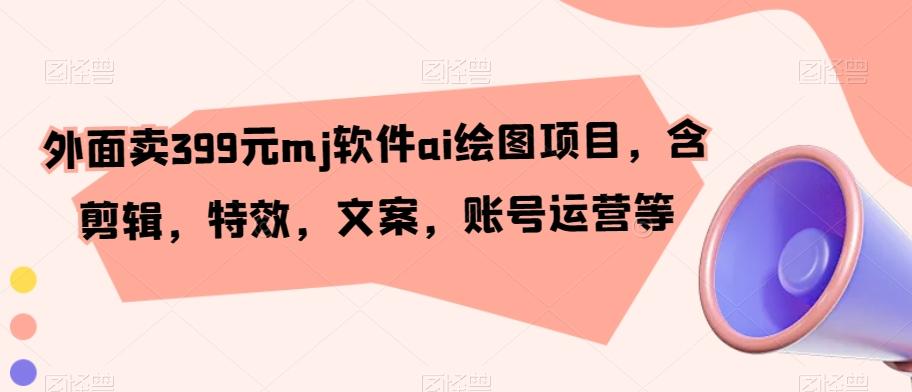 外面卖399元mj软件ai绘图项目，含剪辑，特效，文案，账号运营等-鼎誉项目网