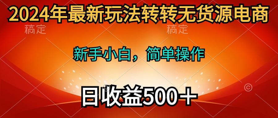 (10003期)2024年最新玩法转转无货源电商，新手小白 简单操作，长期稳定 日收入500＋-鼎誉项目网