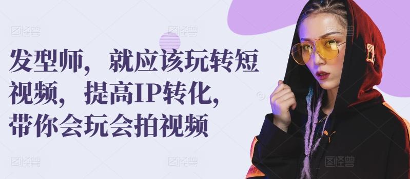 发型师，就应该玩转短视频，提高IP转化，带你会玩会拍视频-鼎誉项目网