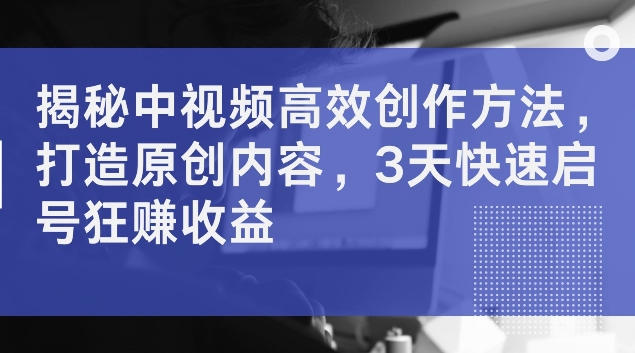 揭秘中视频高效创作方法，打造原创内容，3天快速启号狂赚收益【揭秘】-鼎誉项目网