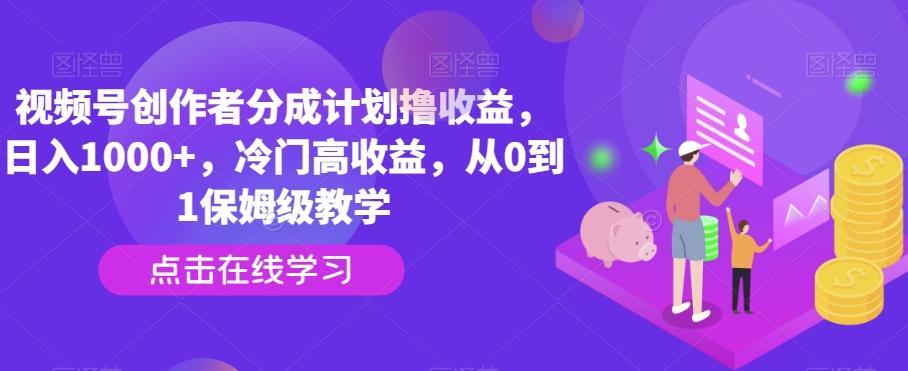 视频号创作者分成计划撸收益，日入1000+，冷门高收益，从0到1保姆级教学-鼎誉项目网