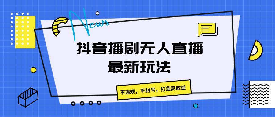抖音播剧无人直播最新玩法，不违规，不封号，打造高收益-鼎誉项目网