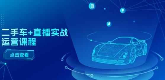 二手车+直播实战运营课程：直播推荐/短视频推荐/千川投放/直播全流程-鼎誉项目网