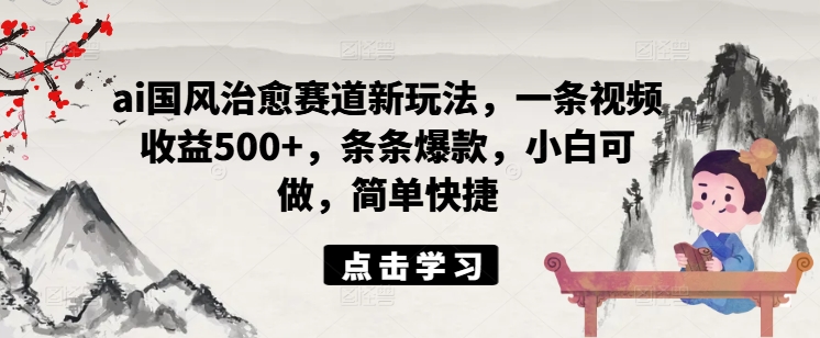 ai国风治愈赛道新玩法，一条视频收益500+，条条爆款，小白可做，简单快捷-鼎誉项目网