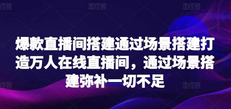 爆款直播间搭建通过场景搭建打造万人在线直播间，通过场景搭建弥补一切不足-鼎誉项目网