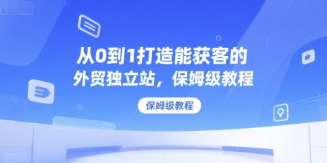 从0到1打造能获客的外贸独立站，保姆级教程-鼎誉项目网