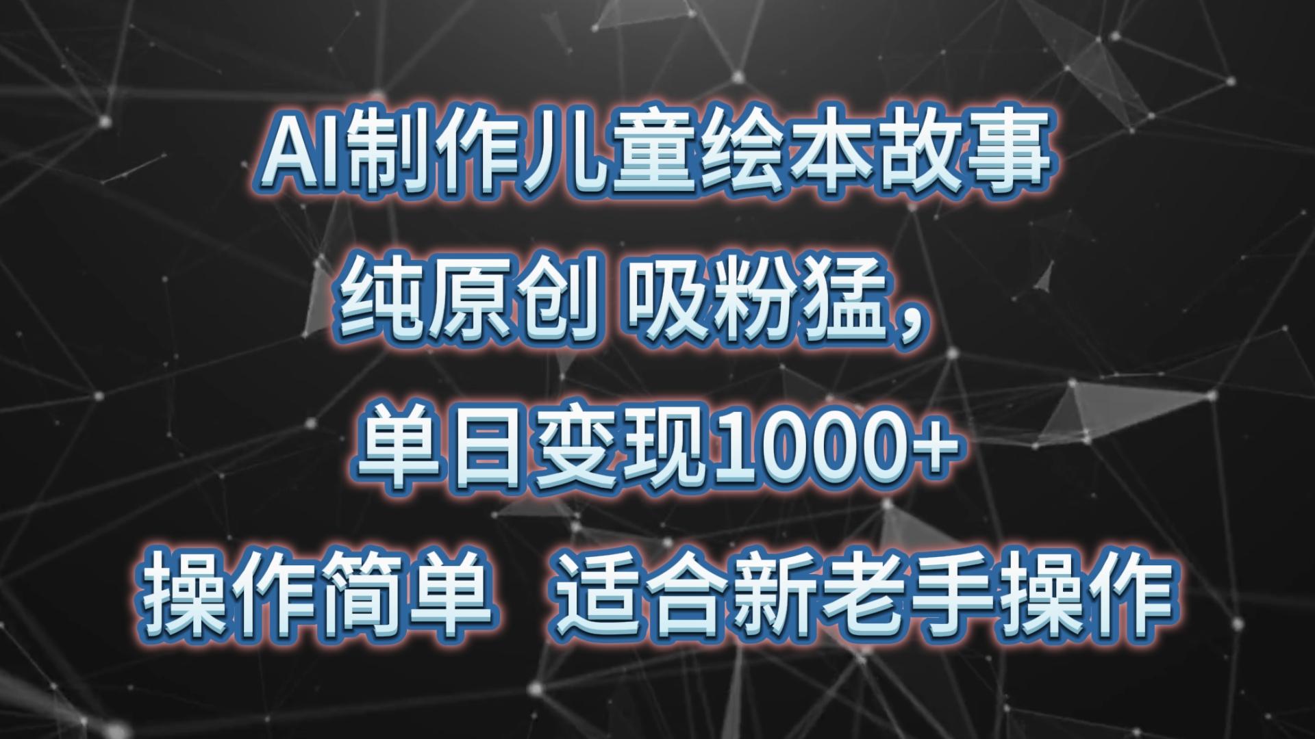AI制作儿童绘本故事,纯原创,吸粉猛,单日变现1000+,操作简单,适合新老手操作-鼎誉项目网