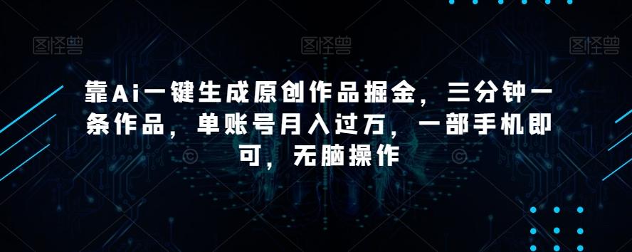 靠Ai一键生成原创作品掘金，三分钟一条作品，单账号月入过万，一部手机即可，无脑操作【揭秘】-鼎誉项目网