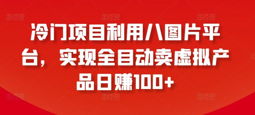 冷门项目利用八图片平台，实现全目动卖虚拟产品日赚100+【揭秘】-鼎誉项目网