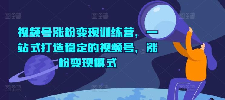 视频号涨粉变现训练营，一站式打造稳定的视频号，涨粉变现模式-鼎誉项目网