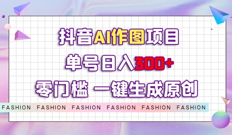 抖音AI作图项目，0门槛单号日入300+，一键生成原创图文【揭秘】-鼎誉项目网