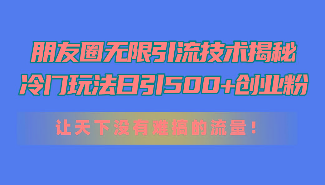 朋友圈无限引流技术揭秘，一个冷门玩法日引500+创业粉，让天下没有难搞…-鼎誉项目网