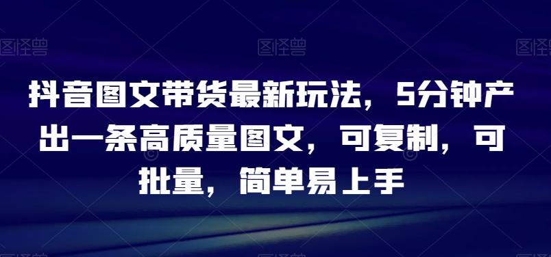 抖音图文带货最新玩法，5分钟产出一条高质量图文，可复制，可批量，简单易上手【揭秘】-鼎誉项目网