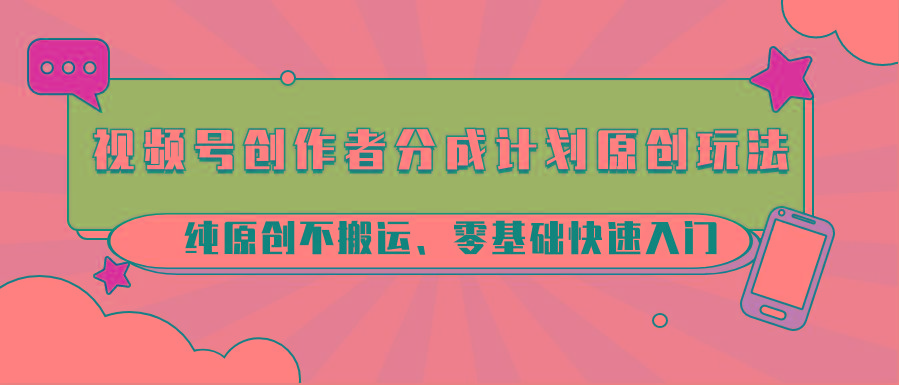 视频号创作者分成计划原创玩法；纯原创不搬运、零基础快速入门-鼎誉项目网