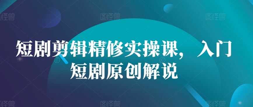 短剧剪辑精修实操课，入门短剧原创解说-鼎誉项目网