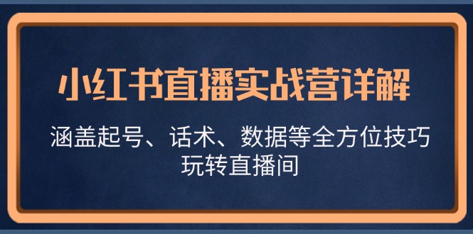 小红书直播实战营详解，涵盖起号、话术、数据等全方位技巧，玩转直播间-鼎誉项目网