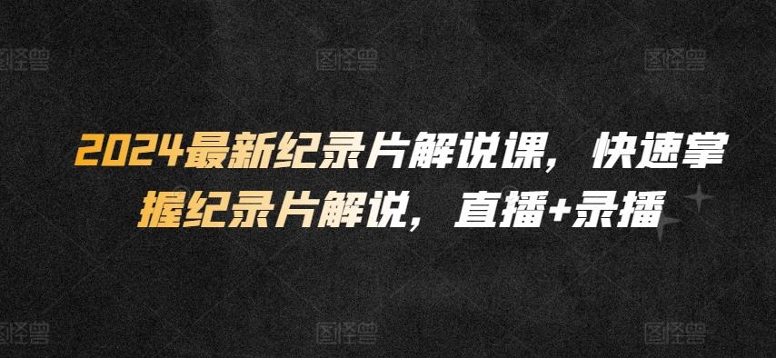 2024最新纪录片解说课，快速掌握纪录片解说，直播+录播-鼎誉项目网