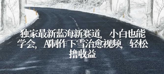 独家最新蓝海新赛道，小白也能学会，AI制作下雪治愈视频，轻松撸收益【揭秘】-鼎誉项目网