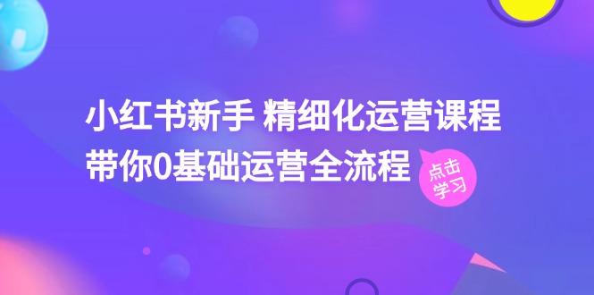 小红书新手 精细化运营课程，带你0基础运营全流程(41节视频课-鼎誉项目网
