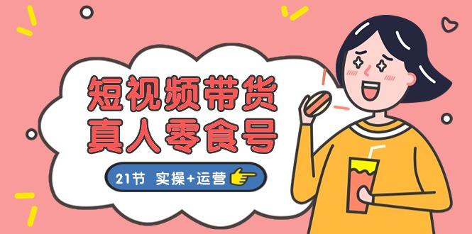 短视频带货&真人零食号：更全面的零食带货教程：21节 实操+运营-鼎誉项目网