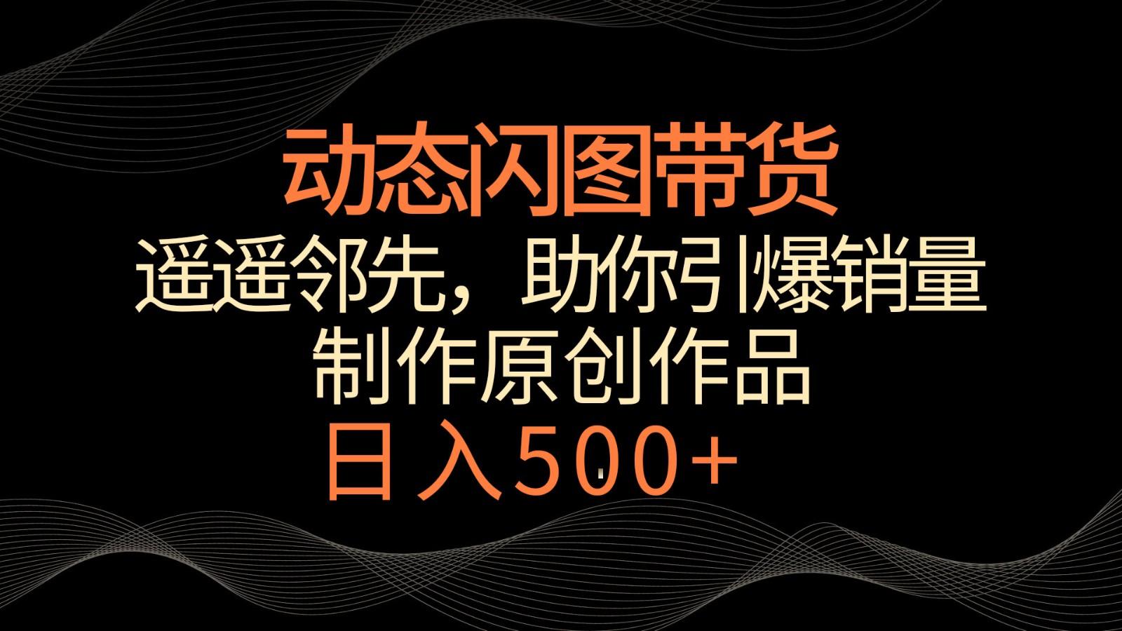 动态闪图带货，遥遥领先，冷门玩法，助你轻松引爆销量！日入500+-鼎誉项目网