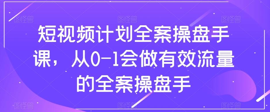 短视频计划全案操盘手课，从0-1会做有效流量的全案操盘手-鼎誉项目网