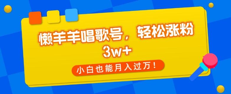 懒羊羊唱歌号，轻松涨粉3w+，小白也能轻松月入过万！-鼎誉项目网