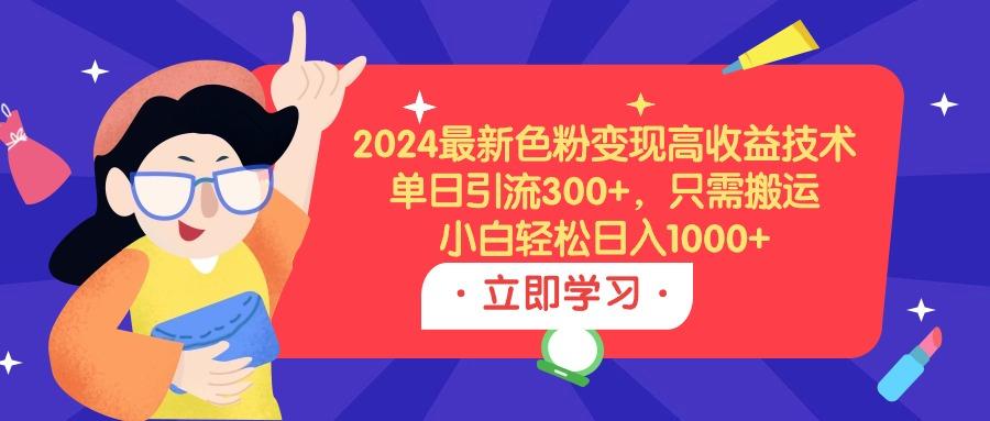 (9480期)2024最新色粉变现高收益技术，单日引流300+，只需搬运，小白轻松日入1000+-鼎誉项目网