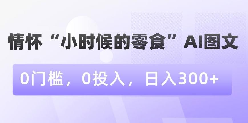 情怀“小时候的零食”AI图文，0门槛，0投入，日入300+【揭秘】-鼎誉项目网