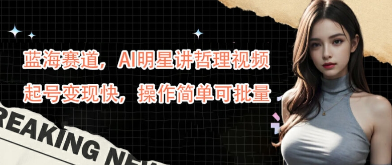 蓝海赛道，AI明星讲哲理视频，起号变现快，操作简单可批量【揭秘】-鼎誉项目网
